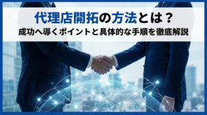 代理店開拓の方法とは？成功へ導くポイントと具体的な手順を徹底解説
