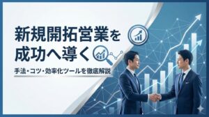 新規開拓営業の手法とは?成功させるコツや効率化ツールを徹底解説