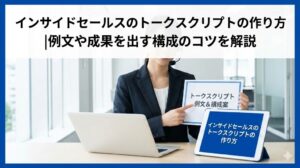 インサイドセールスのトークスクリプトの作り方｜例文や成果を出す構成のコツを解説