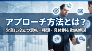 アプローチ方法とは？営業に役立つ意味や種類、ビジネスでの具体例を徹底解説