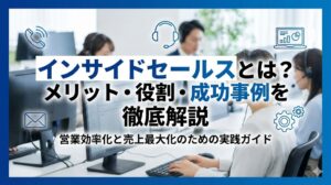 インサイドセールスとは？メリットや役割、導入の成功事例を徹底解説