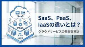SaaS、PaaS、IaaSの違いとは？クラウドサービスを解説
