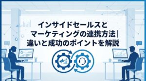 インサイドセールスとマーケティングの連携方法｜違いと成功のポイントを解説