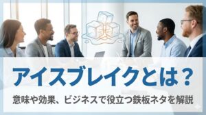 アイスブレイクとは？意味や効果、ビジネスで役立つ鉄板ネタを解説