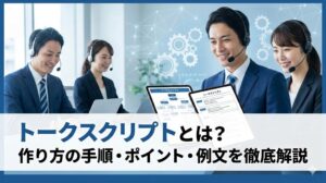 トークスクリプトとは？作り方の手順や作成のポイント・例文を解説